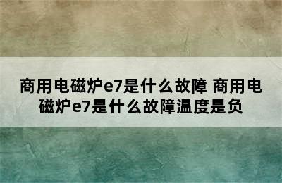 商用电磁炉e7是什么故障 商用电磁炉e7是什么故障温度是负